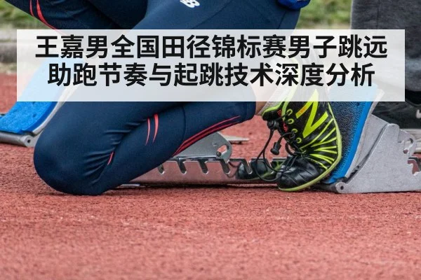 王嘉男全国田径锦标赛男子跳远助跑节奏与起跳技术深度分析