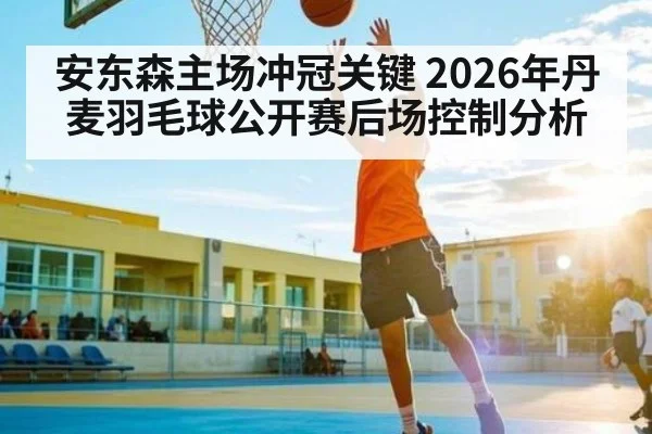 安东森主场冲冠关键 2026年丹麦羽毛球公开赛后场控制分析