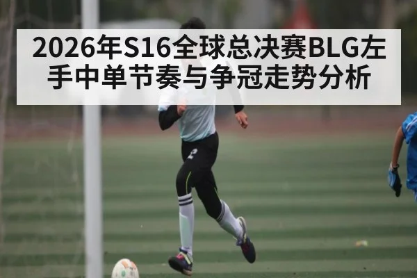 2026年S16全球总决赛BLG左手中单节奏与争冠走势分析