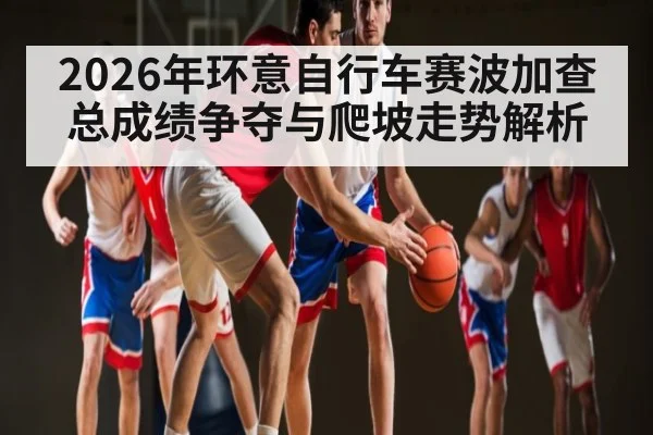 2026年环意自行车赛波加查总成绩争夺与爬坡走势解析