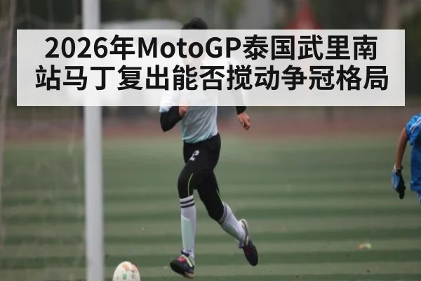 2026年MotoGP泰国武里南站马丁复出能否搅动争冠格局