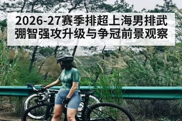 2026-27赛季排超上海男排武弸智强攻升级与争冠前景观察