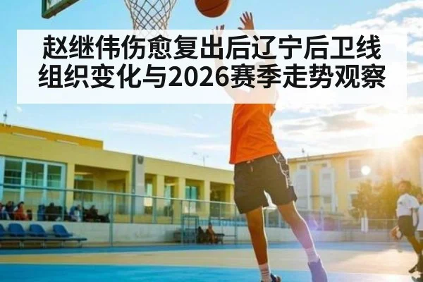赵继伟伤愈复出后辽宁后卫线组织变化与2026赛季走势观察